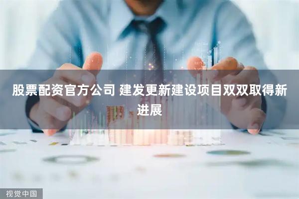 股票配资官方公司 建发更新建设项目双双取得新进展