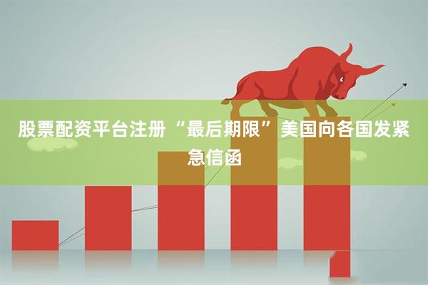 股票配资平台注册 “最后期限” 美国向各国发紧急信函