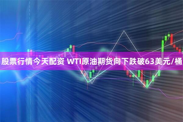 股票行情今天配资 WTI原油期货向下跌破63美元/桶