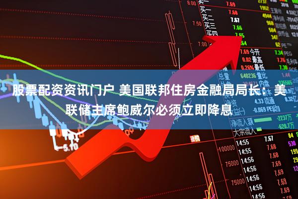 股票配资资讯门户 美国联邦住房金融局局长：美联储主席鲍威尔必须立即降息