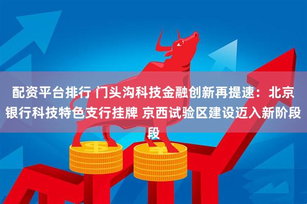 配资平台排行 门头沟科技金融创新再提速：北京银行科技特色支行挂牌 京西试验区建设迈入新阶段