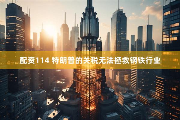 配资114 特朗普的关税无法拯救钢铁行业