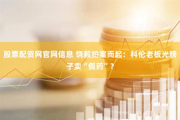股票配资网官网信息 饶毅拍案而起：科伦老板光膀子卖“假药”？