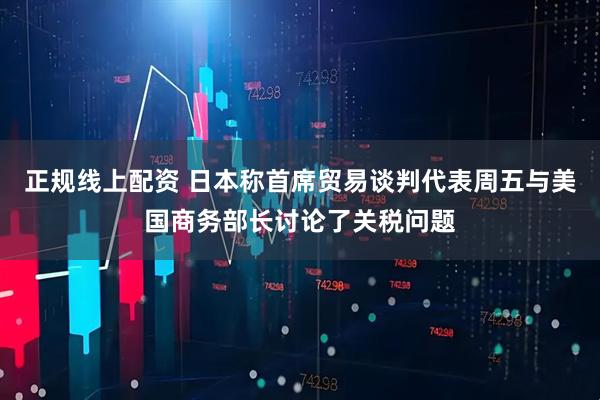 正规线上配资 日本称首席贸易谈判代表周五与美国商务部长讨论了关税问题