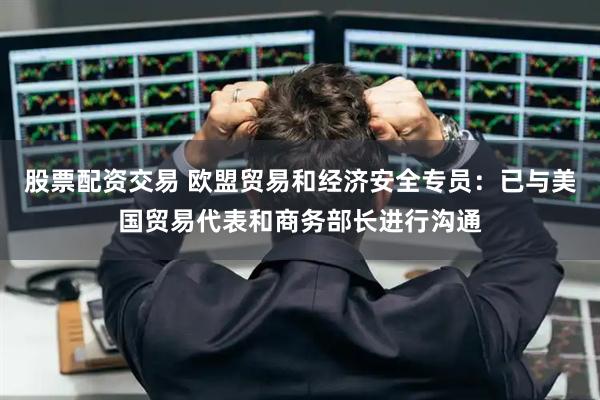 股票配资交易 欧盟贸易和经济安全专员：已与美国贸易代表和商务部长进行沟通