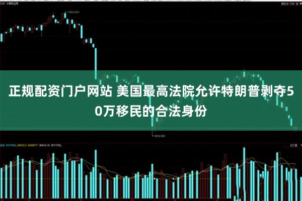 正规配资门户网站 美国最高法院允许特朗普剥夺50万移民的合法身份
