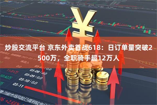 炒股交流平台 京东外卖首战618：日订单量突破2500万，全职骑手超12万人