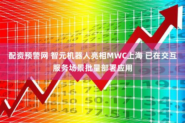 配资预警网 智元机器人亮相MWC上海 已在交互服务场景批量部署应用