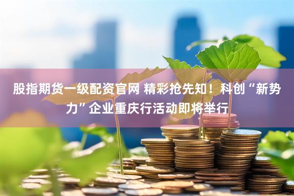 股指期货一级配资官网 精彩抢先知！科创“新势力”企业重庆行活动即将举行