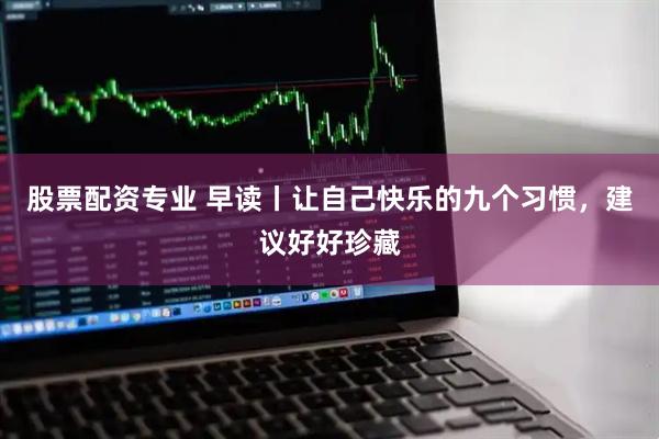 股票配资专业 早读丨让自己快乐的九个习惯，建议好好珍藏