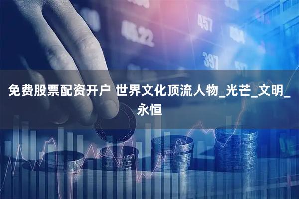 免费股票配资开户 世界文化顶流人物_光芒_文明_永恒
