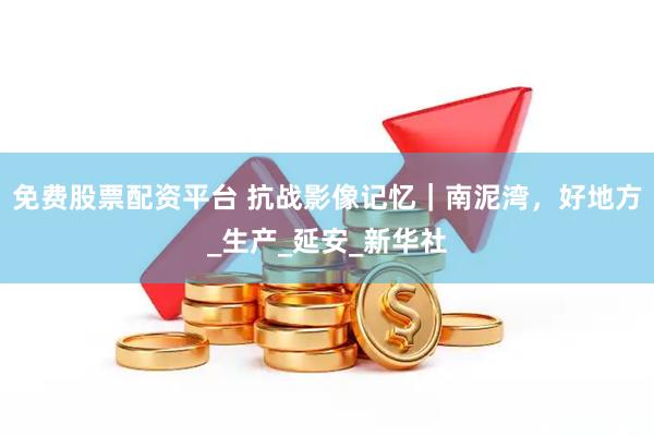 免费股票配资平台 抗战影像记忆｜南泥湾，好地方_生产_延安_新华社