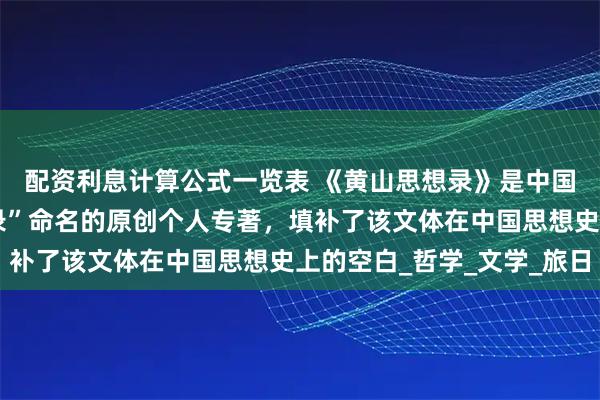 配资利息计算公式一览表 《黄山思想录》是中国历史上首部以“思想录”命名的原创个人专著,填补了该文体在中国思想史上的空白_哲学_文学_旅日