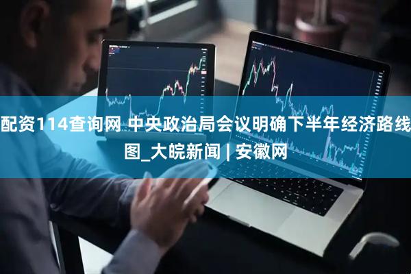 配资114查询网 中央政治局会议明确下半年经济路线图_大皖新闻 | 安徽网
