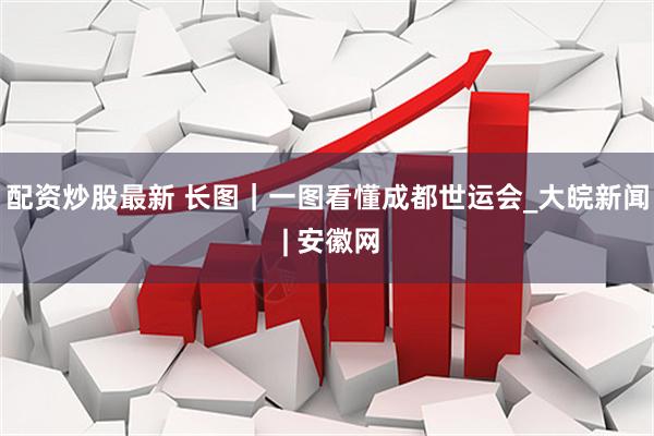配资炒股最新 长图｜一图看懂成都世运会_大皖新闻 | 安徽网