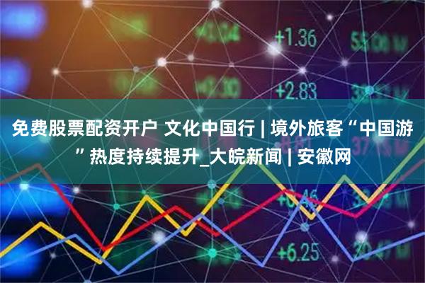免费股票配资开户 文化中国行 | 境外旅客“中国游”热度持续提升_大皖新闻 | 安徽网