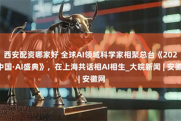 西安配资哪家好 全球AI领域科学家相聚总台《2025中国·AI盛典》，在上海共话相AI相生_大皖新闻 | 安徽网