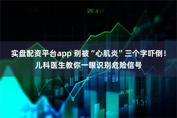 实盘配资平台app 别被“心肌炎”三个字吓倒！儿科医生教你一眼识别危险信号