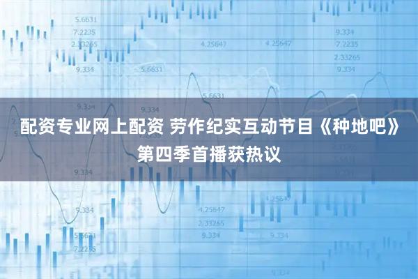 配资专业网上配资 劳作纪实互动节目《种地吧》第四季首播获热议