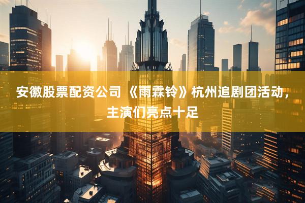 安徽股票配资公司 《雨霖铃》杭州追剧团活动，主演们亮点十足