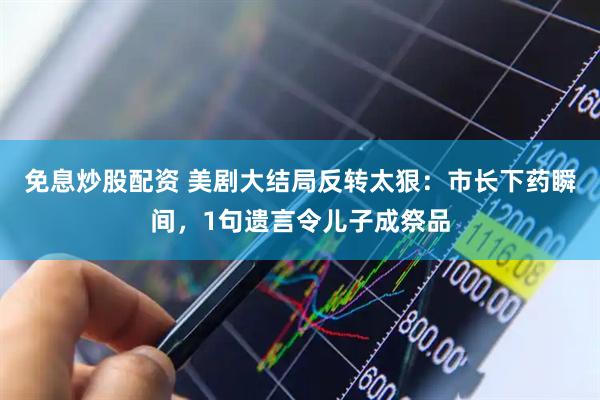 免息炒股配资 美剧大结局反转太狠：市长下药瞬间，1句遗言令儿子成祭品