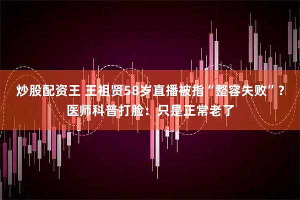 炒股配资王 王祖贤58岁直播被指“整容失败”?医师科普打脸:只是正常老了